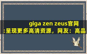 giga zen zeus官网:呈现更多高清资源，网友：高品质视频随时看！